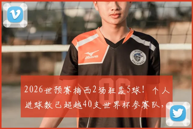 2026世预赛梅西2场狂轰5球！个人进球数已超越40支世界杯参赛队，数据详解与历史对比