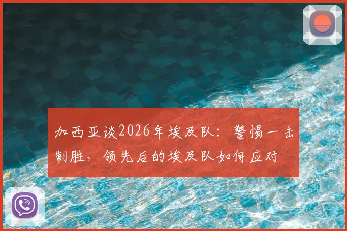 加西亚谈2026年埃及队：警惕一击制胜，领先后的埃及队如何应对
