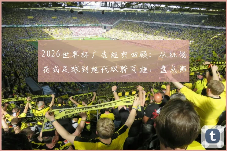 2026世界杯广告经典回顾：从机场花式足球到绝代双骄同框，盘点那些刷屏的足球营销瞬间