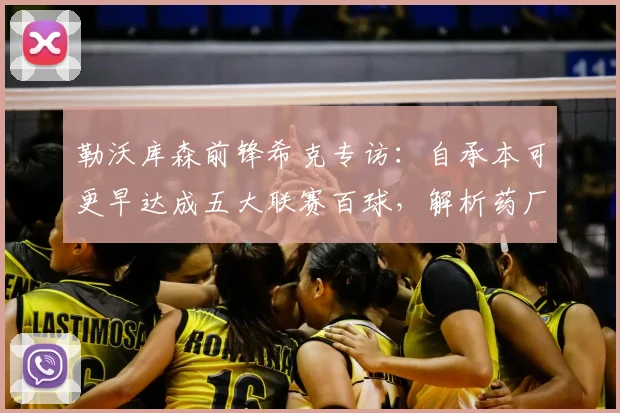 勒沃库森前锋希克专访:自承本可更早达成五大联赛百球,解析药厂冲击2026欧冠资格的关键因素与前景展望