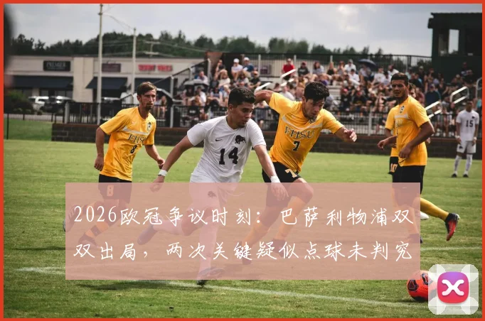 2026欧冠争议时刻：巴萨利物浦双双出局，两次关键疑似点球未判究竟该不该吹？附事件全解析与球迷热议