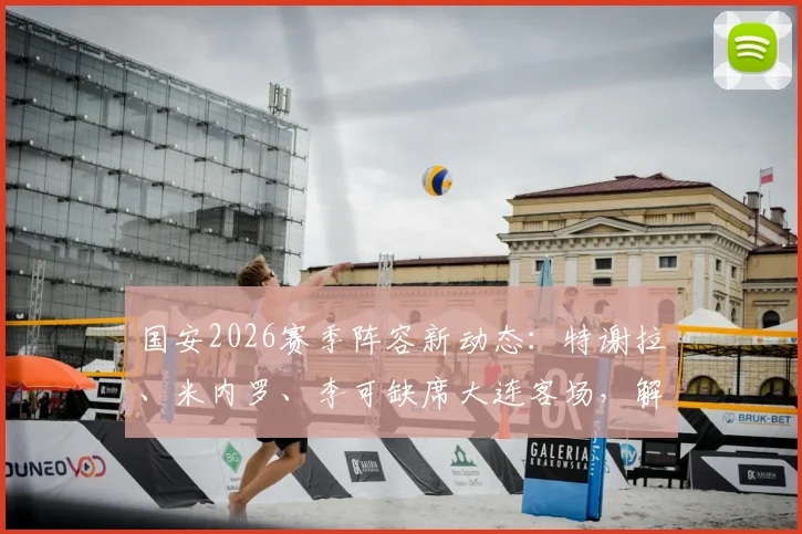 国安2026赛季阵容新动态：特谢拉、米内罗、李可缺席大连客场，解析三外援出征背后的战术考量