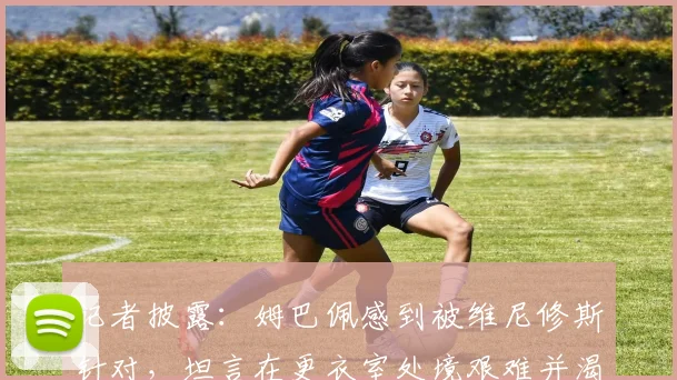 记者披露：姆巴佩感到被维尼修斯针对，坦言在更衣室处境艰难并渴望2026年证明自己