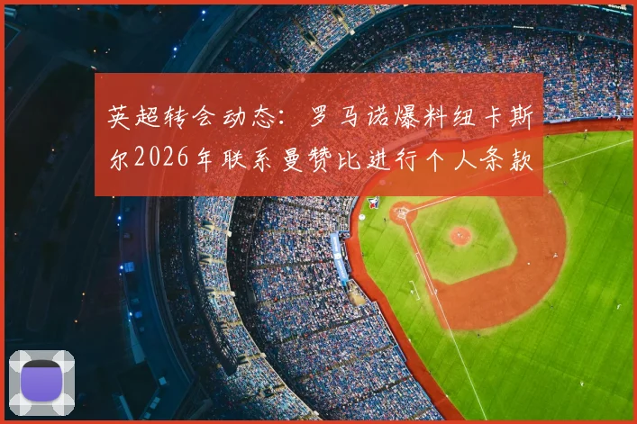 英超转会动态：罗马诺爆料纽卡斯尔2026年联系曼赞比进行个人条款谈判，最新转会消息跟进