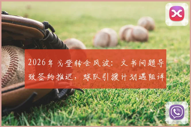 2026年戈登转会风波:文书问题导致签约推迟,球队引援计划遇阻详情解读