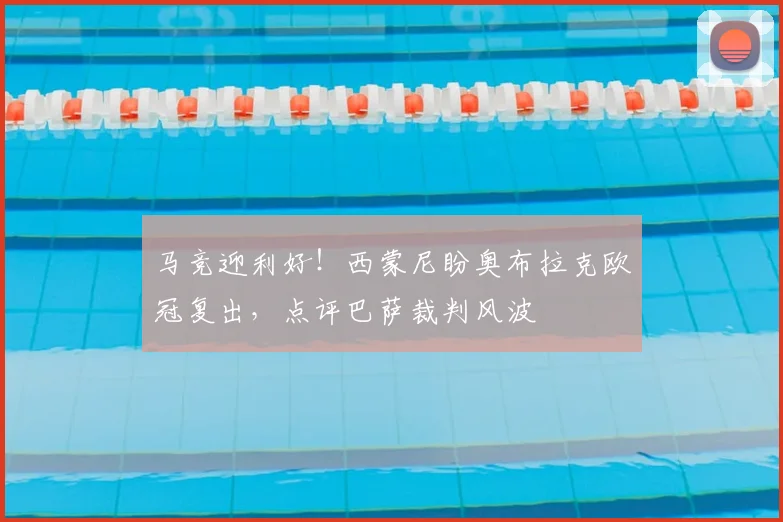 马竞迎利好!西蒙尼盼奥布拉克欧冠复出,点评巴萨裁判风波