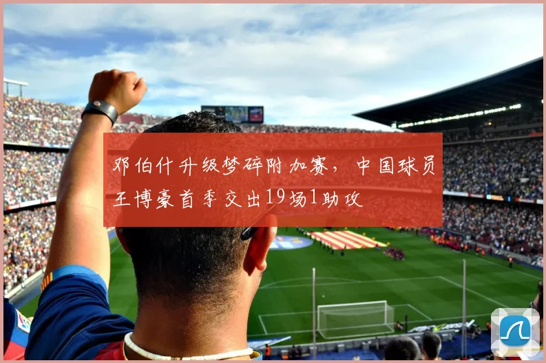 邓伯什升级梦碎附加赛，中国球员王博豪首季交出19场1助攻