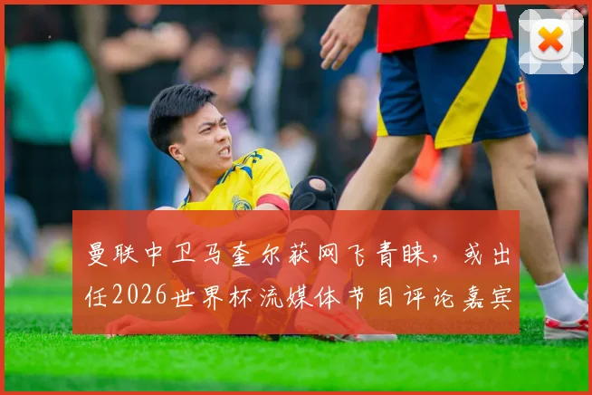 曼联中卫马奎尔获网飞青睐,或出任2026世界杯流媒体节目评论嘉宾,职业转型引热议