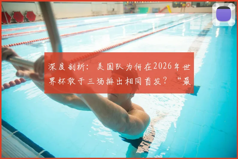 深度剖析：美国队为何在2026年世界杯敢于三场排出相同首发？“最已阵”是保守还是智慧？