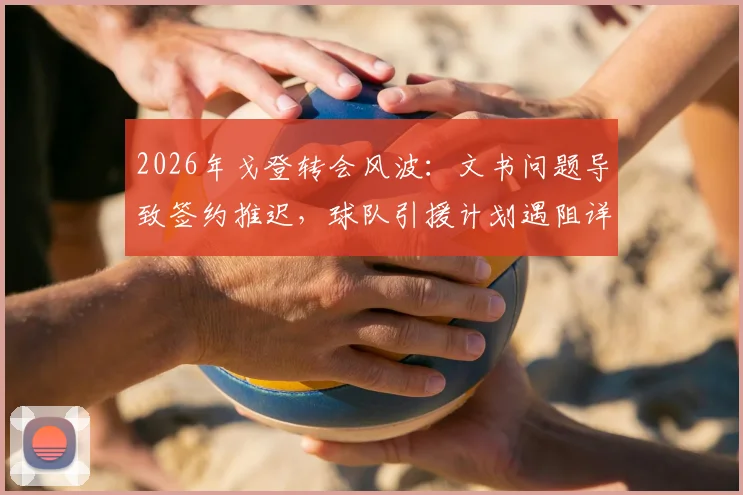 2026年戈登转会风波：文书问题导致签约推迟，球队引援计划遇阻详情解读
