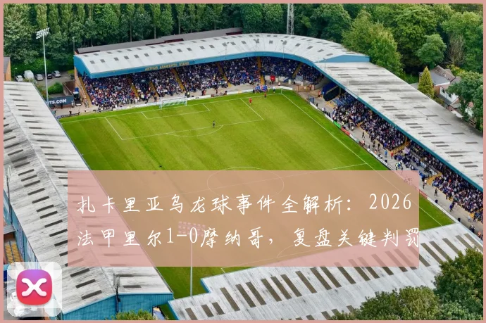 扎卡里亚乌龙球事件全解析：2026法甲里尔1-0摩纳哥，复盘关键判罚与赛后数据深度解读