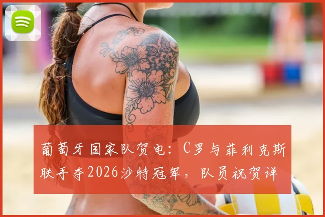 葡萄牙国家队贺电:C罗与菲利克斯联手夺2026沙特冠军,队员祝贺详情解析