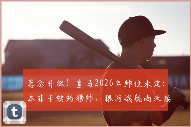 悬念升级!皇马2026年帅位未定:本菲卡续约穆帅,银河战舰尚未接触引发猜测