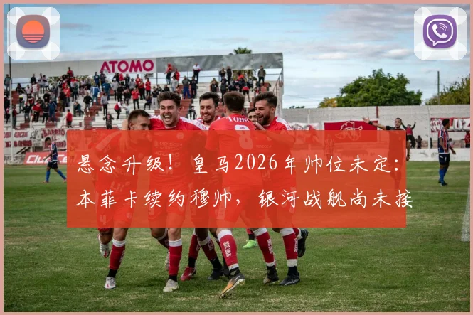 悬念升级！皇马2026年帅位未定：本菲卡续约穆帅，银河战舰尚未接触引发猜测