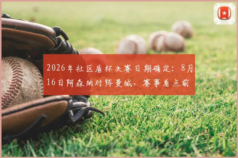 2026年社区盾杯决赛日期确定：8月16日阿森纳对阵曼城，赛事看点前瞻