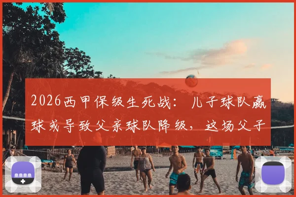 2026西甲保级生死战：儿子球队赢球或导致父亲球队降级，这场父子对决牵动人心