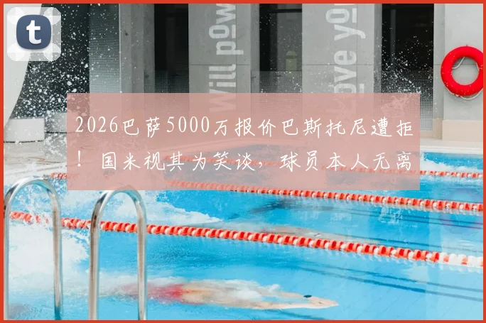 2026巴萨5000万报价巴斯托尼遭拒！国米视其为笑谈，球员本人无离队意愿