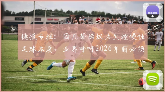 镜报专栏:因凡蒂诺权力失控侵蚀足球本质,业界呼吁2026年前必须制止其危险改革