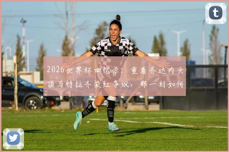 2026世界杯回忆杀:重看齐达内头顶马特拉齐染红争议,那一刻如何成为永恒经典与遗憾?