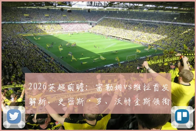 2026英超前瞻:富勒姆vs维拉首发解析,史密斯·罗、沃特金斯领衔,桑乔替补原因探讨