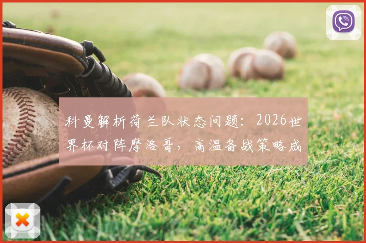 科曼解析荷兰队状态问题:2026世界杯对阵摩洛哥,高温备战策略成关键