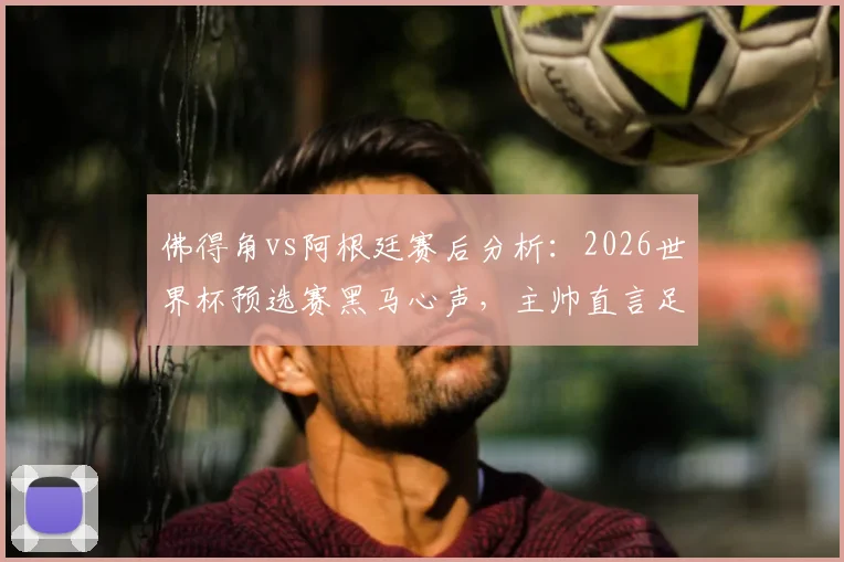 佛得角vs阿根廷赛后分析:2026世界杯预选赛黑马心声,主帅直言足球无不可能