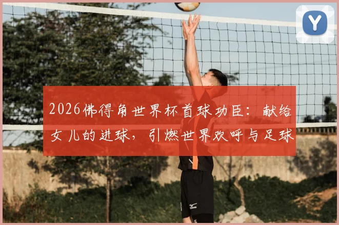 2026佛得角世界杯首球功臣：献给女儿的进球，引燃世界欢呼与足球梦想