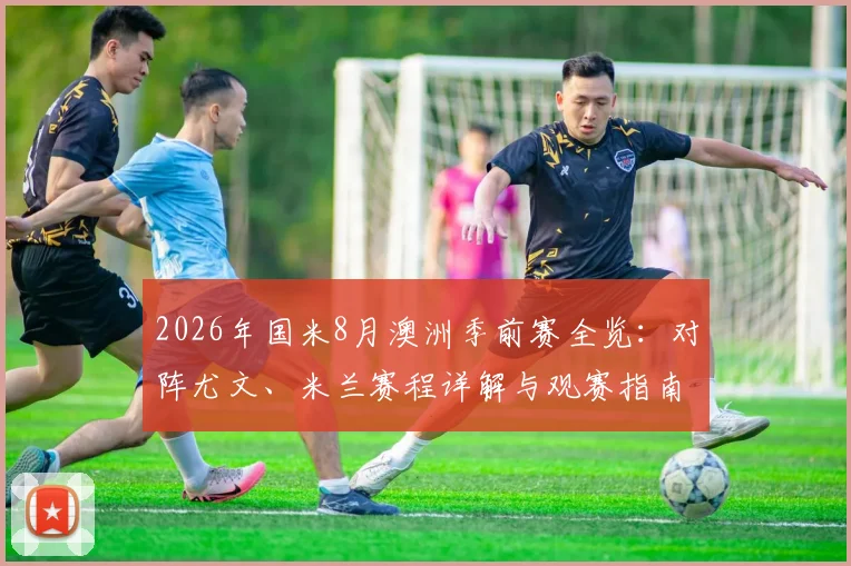 2026年国米8月澳洲季前赛全览:对阵尤文、米兰赛程详解与观赛指南