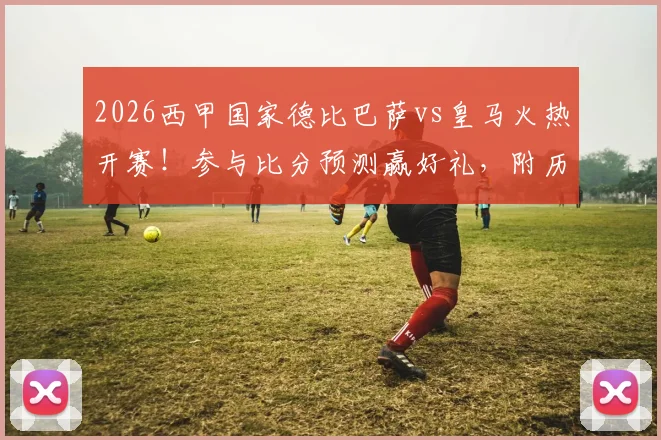 2026西甲国家德比巴萨vs皇马火热开赛!参与比分预测赢好礼,附历史交锋与赛前分析指南
