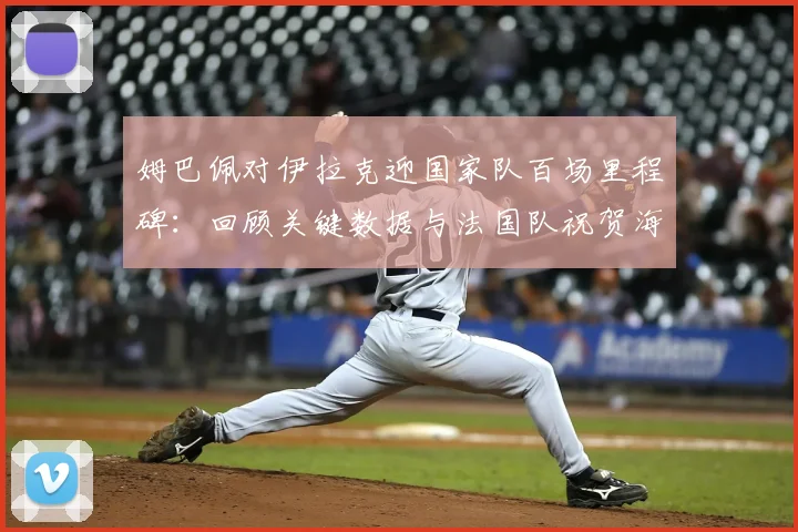 姆巴佩对伊拉克迎国家队百场里程碑：回顾关键数据与法国队祝贺海报，展望2026年新目标