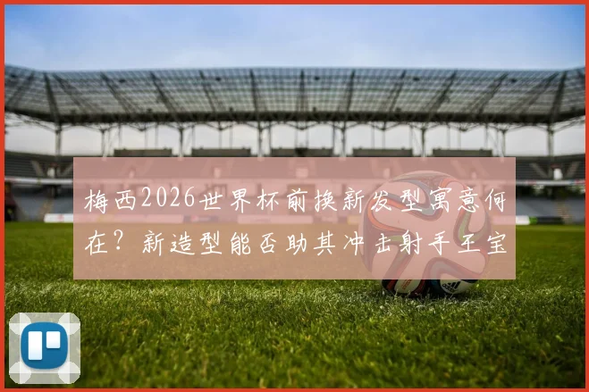 梅西2026世界杯前换新发型寓意何在?新造型能否助其冲击射手王宝座,对阵奥地利热身赛细节解析
