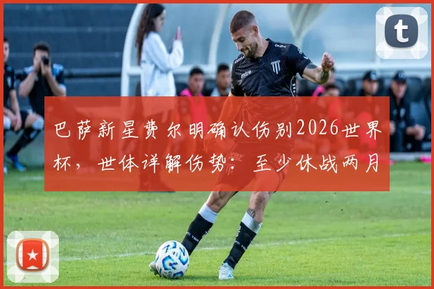 巴萨新星费尔明确认伤别2026世界杯,世体详解伤势:至少休战两月,复出时间表与替代者分析