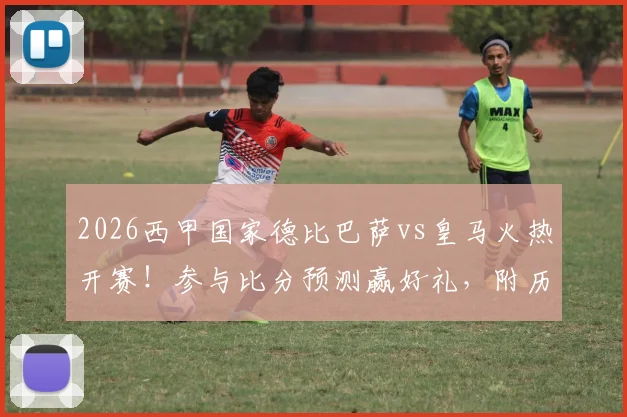 2026西甲国家德比巴萨vs皇马火热开赛！参与比分预测赢好礼，附历史交锋与赛前分析指南
