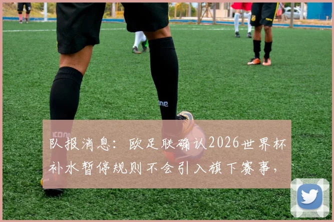 队报消息：欧足联确认2026世界杯补水暂停规则不会引入旗下赛事，欧冠欧联照旧