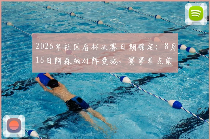 2026年社区盾杯决赛日期确定：8月16日阿森纳对阵曼城，赛事看点前瞻