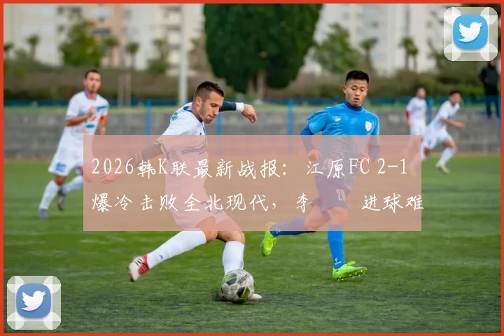 2026韩K联最新战报：江原FC 2-1 爆冷击败全北现代，李昇祐进球难救主