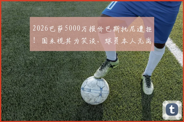 2026巴萨5000万报价巴斯托尼遭拒!国米视其为笑谈,球员本人无离队意愿