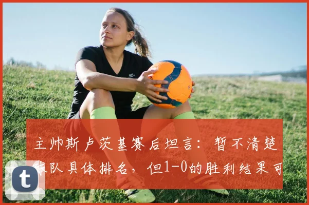 主帅斯卢茨基赛后坦言：暂不清楚球队具体排名，但1-0的胜利结果可以接受