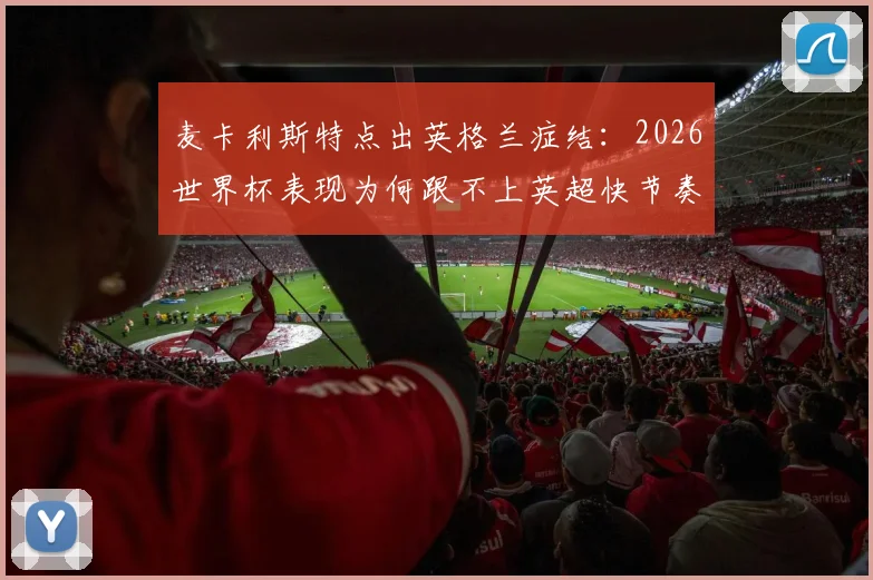 麦卡利斯特点出英格兰症结:2026世界杯表现为何跟不上英超快节奏,战术与球员分析详解