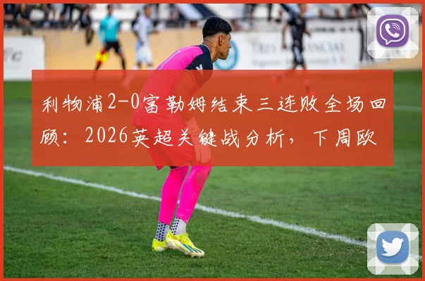 利物浦2-0富勒姆结束三连败全场回顾:2026英超关键战分析,下周欧冠再战大巴黎前瞻