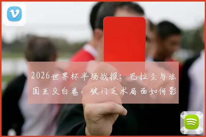 2026世界杯半场战报:巴拉圭与法国互交白卷,破门乏术局面如何影响出线形势?