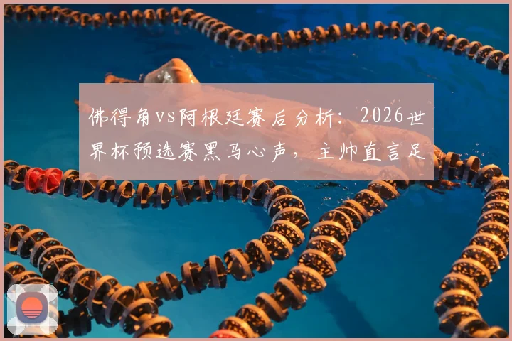 佛得角vs阿根廷赛后分析：2026世界杯预选赛黑马心声，主帅直言足球无不可能