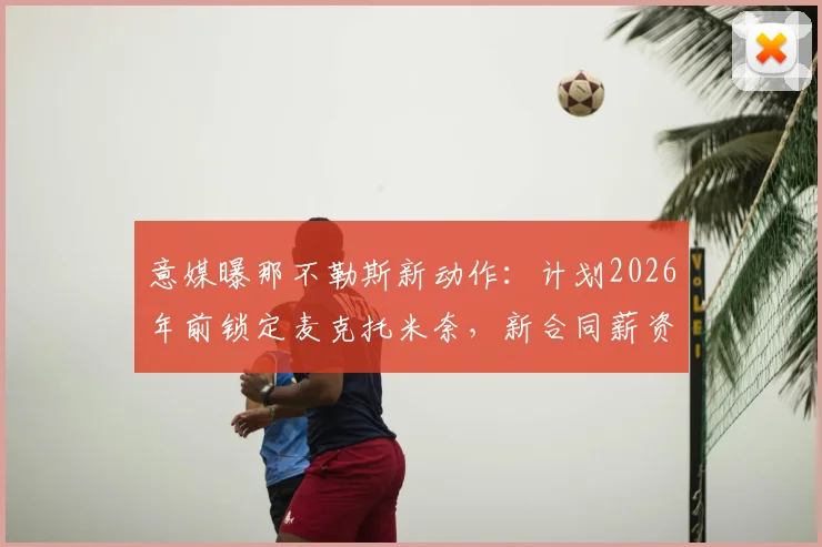 意媒曝那不勒斯新动作:计划2026年前锁定麦克托米奈,新合同薪资或将翻倍