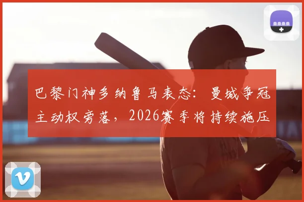 巴黎门神多纳鲁马表态：曼城争冠主动权旁落，2026赛季将持续施压阿森纳