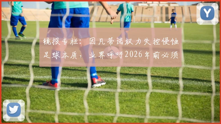 镜报专栏：因凡蒂诺权力失控侵蚀足球本质，业界呼吁2026年前必须制止其危险改革