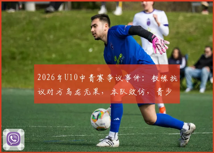 2026年U10中青赛争议事件：教练抗议对方乌龙无果，本队效仿，青少年足球赛事规则引深思