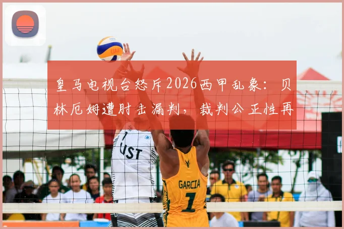 皇马电视台怒斥2026西甲乱象：贝林厄姆遭肘击漏判，裁判公正性再成闹剧焦点