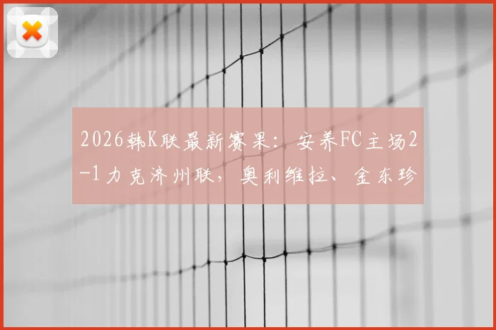 2026韩K联最新赛果：安养FC主场2-1力克济州联，奥利维拉、金东珍建功，积分榜形势如何？