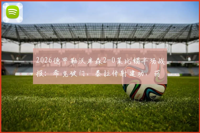 2026德甲勒沃库森2-0莱比锡半场战报:希克破门,泰拉传射建功,药厂半场奠定胜局