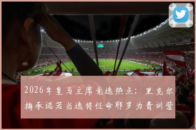 2026年皇马主席竞选热点:里克尔梅承诺若当选将任命耶罗为青训营主管,全面解析此举对皇马青训体系的深远影响